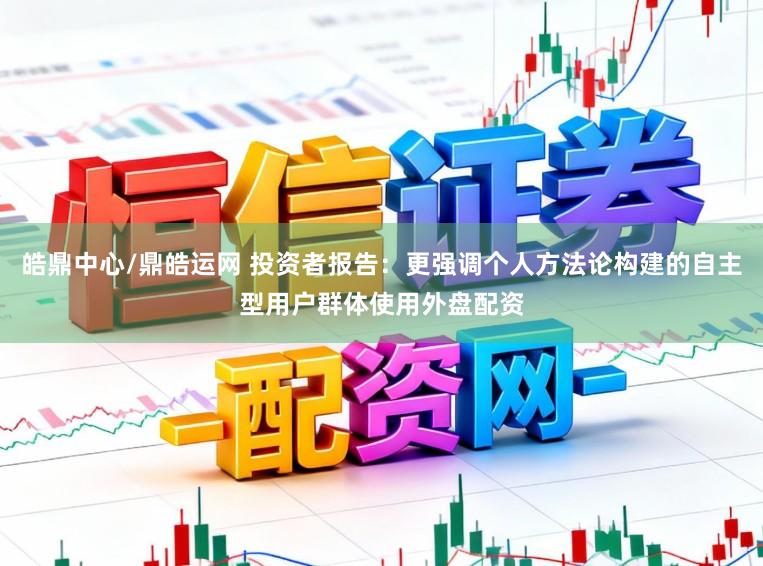 皓鼎中心/鼎皓运网 投资者报告：更强调个人方法论构建的自主型用户群体使用外盘配资