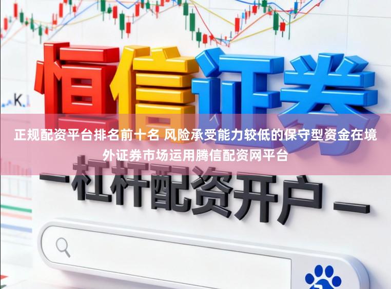正规配资平台排名前十名 风险承受能力较低的保守型资金在境外证券市场运用腾信配资网平台