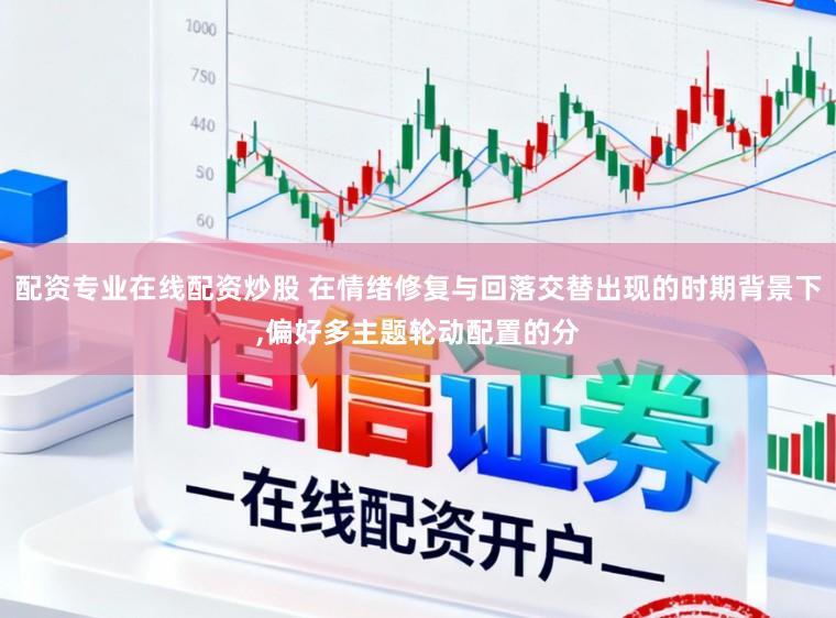 配资专业在线配资炒股 在情绪修复与回落交替出现的时期背景下,偏好多主题轮动配置的分
