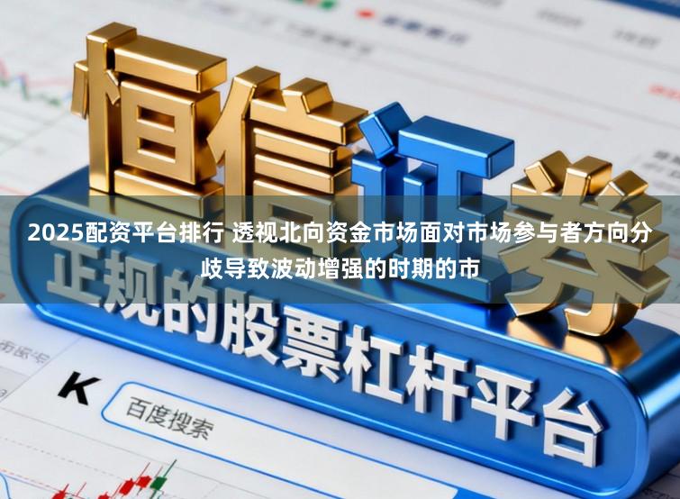 2025配资平台排行 透视北向资金市场面对市场参与者方向分歧导致波动增强的时期的市