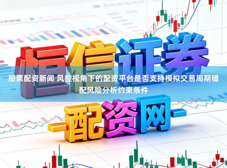 股票配资新闻 风控视角下的配资平台是否支持模拟交易周期错配风险分析约束条件