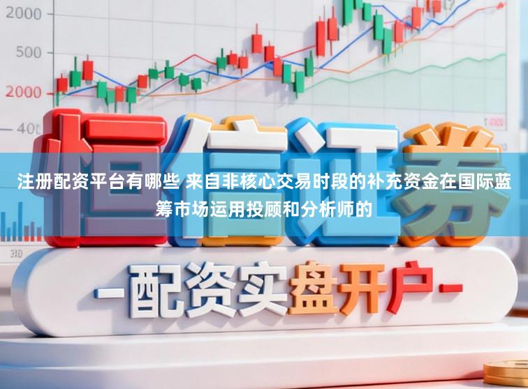 注册配资平台有哪些 来自非核心交易时段的补充资金在国际蓝筹市场运用投顾和分析师的