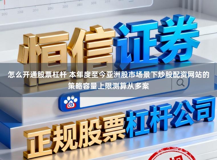 怎么开通股票杠杆 本年度至今亚洲股市场景下炒股配资网站的策略容量上限测算从多案