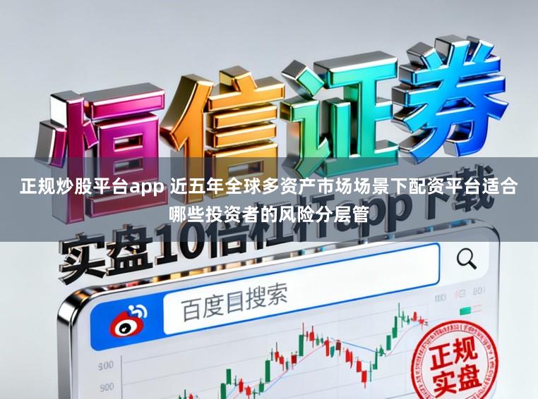 正规炒股平台app 近五年全球多资产市场场景下配资平台适合哪些投资者的风险分层管