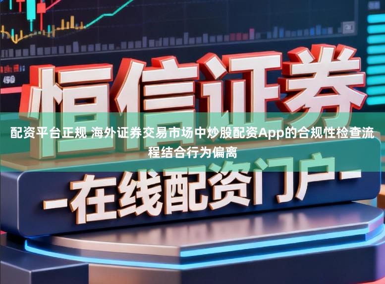 配资平台正规 海外证券交易市场中炒股配资App的合规性检查流程结合行为偏离