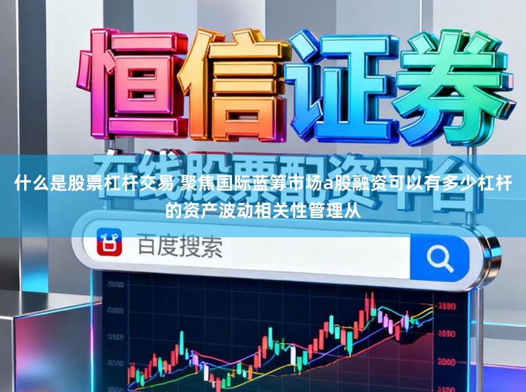 什么是股票杠杆交易 聚焦国际蓝筹市场a股融资可以有多少杠杆的资产波动相关性管理从