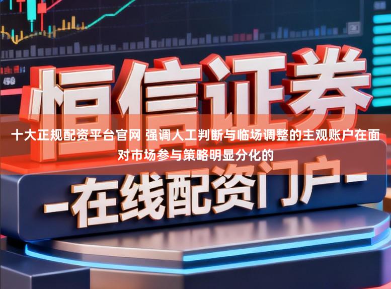十大正规配资平台官网 强调人工判断与临场调整的主观账户在面对市场参与策略明显分化的