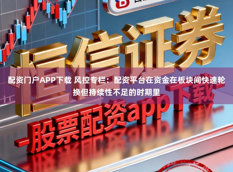 配资门户APP下载 风控专栏：配资平台在资金在板块间快速轮换但持续性不足的时期里