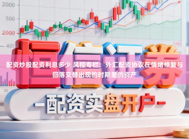 配资炒股配资利息多少 风控专栏：外汇配资协议在情绪修复与回落交替出现的时期里的资产