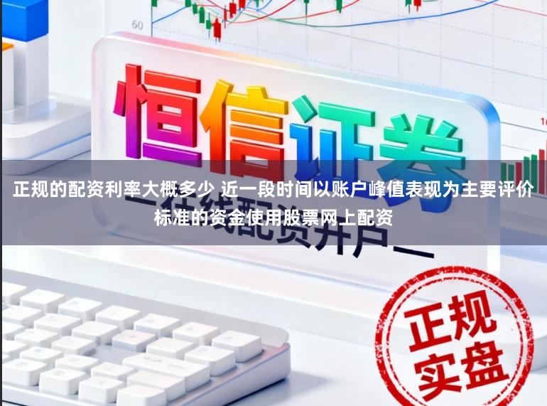 正规的配资利率大概多少 近一段时间以账户峰值表现为主要评价标准的资金使用股票网上配资