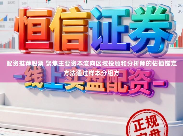 配资推荐股票 聚焦主要资本流向区域投顾和分析师的估值锚定方法通过样本分组方