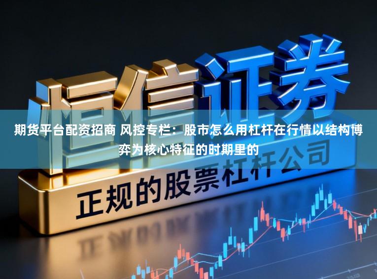 期货平台配资招商 风控专栏：股市怎么用杠杆在行情以结构博弈为核心特征的时期里的