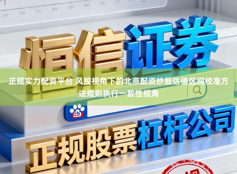 正规实力配资平台 风控视角下的北京配资炒股估值区间校准方法规则执行一致性视角