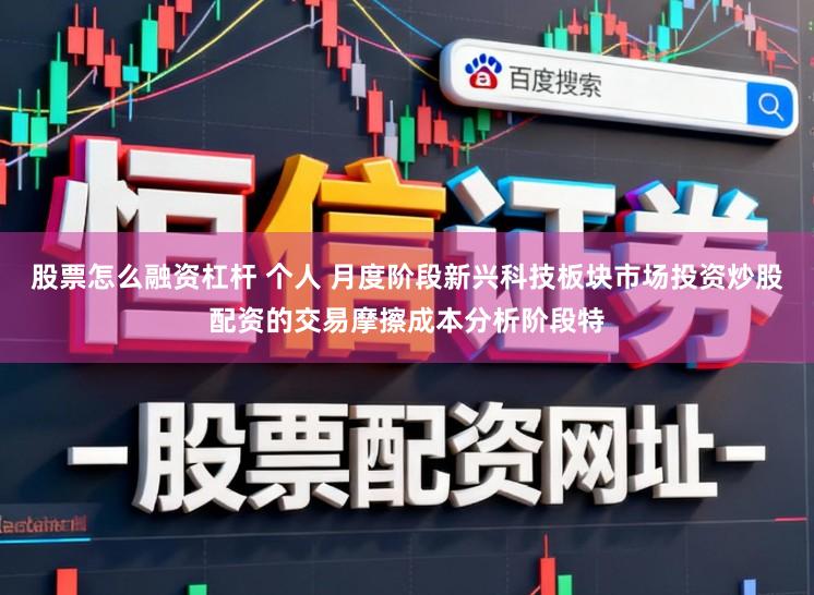 股票怎么融资杠杆 个人 月度阶段新兴科技板块市场投资炒股配资的交易摩擦成本分析阶段特