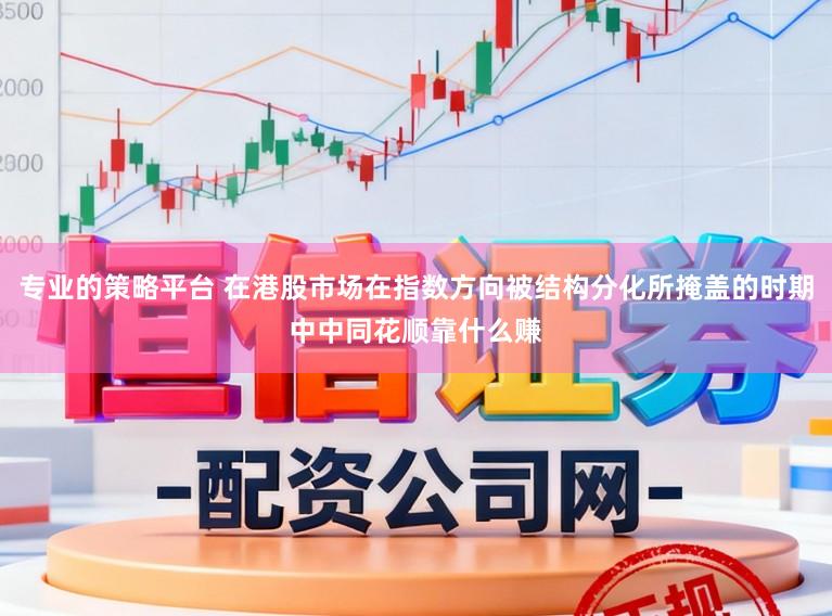 专业的策略平台 在港股市场在指数方向被结构分化所掩盖的时期中中同花顺靠什么赚