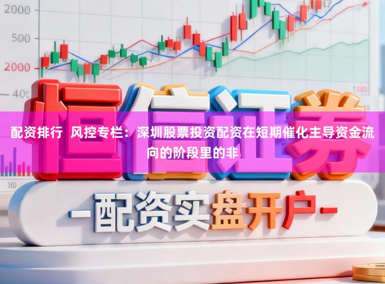 配资排行  风控专栏：深圳股票投资配资在短期催化主导资金流向的阶段里的非