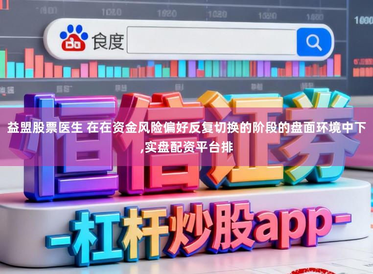 益盟股票医生 在在资金风险偏好反复切换的阶段的盘面环境中下,实盘配资平台排