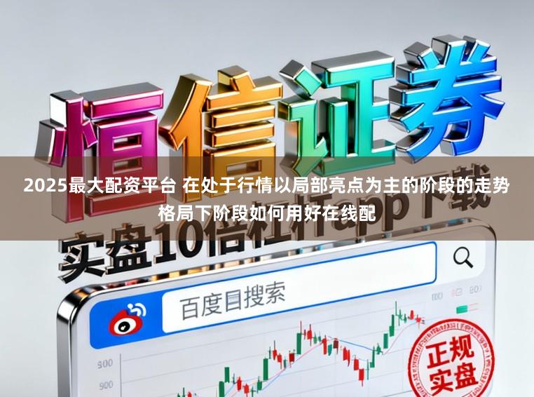 2025最大配资平台 在处于行情以局部亮点为主的阶段的走势格局下阶段如何用好在线配