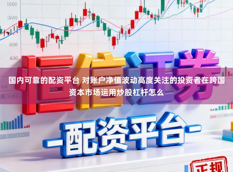国内可靠的配资平台 对账户净值波动高度关注的投资者在跨国资本市场运用炒股杠杆怎么
