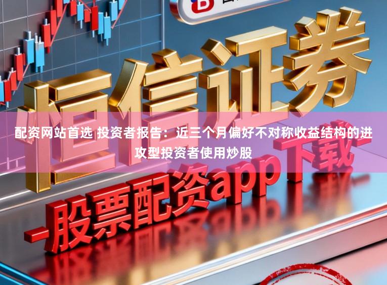 配资网站首选 投资者报告：近三个月偏好不对称收益结构的进攻型投资者使用炒股