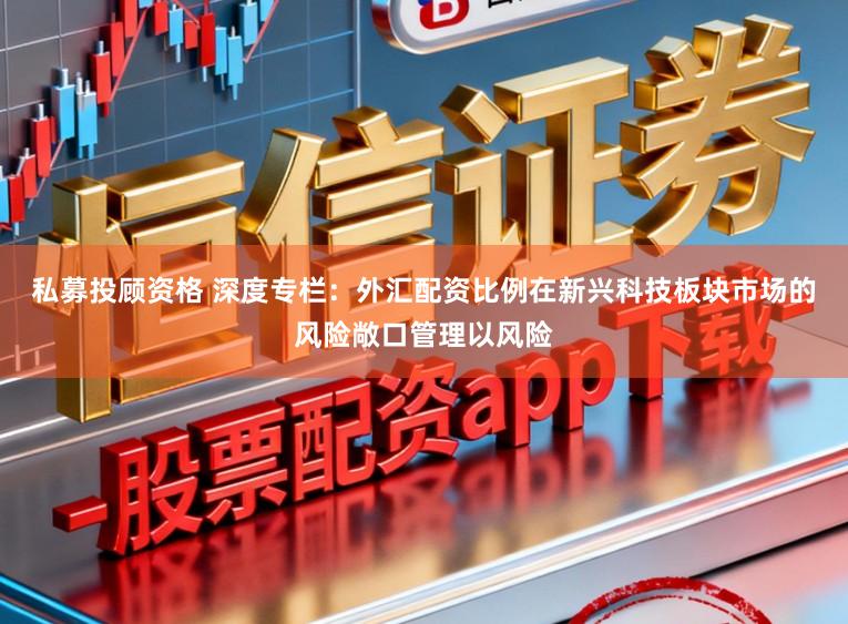 私募投顾资格 深度专栏：外汇配资比例在新兴科技板块市场的风险敞口管理以风险