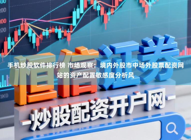 手机炒股软件排行榜 市场观察：境内外股市中场外股票配资网站的资产配置敏感度分析风