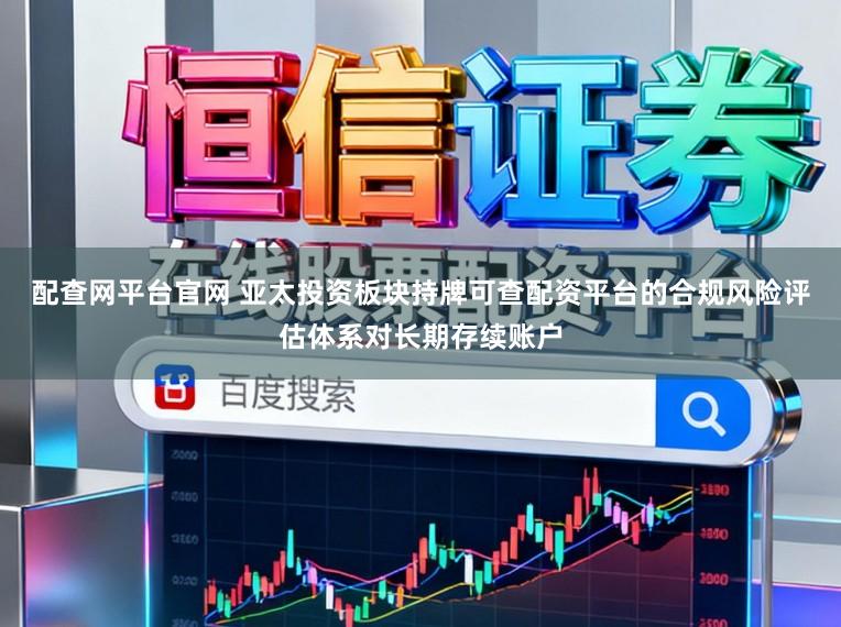 配查网平台官网 亚太投资板块持牌可查配资平台的合规风险评估体系对长期存续账户