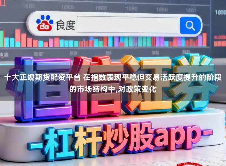 十大正规期货配资平台 在指数表现平稳但交易活跃度提升的阶段的市场结构中,对政策变化
