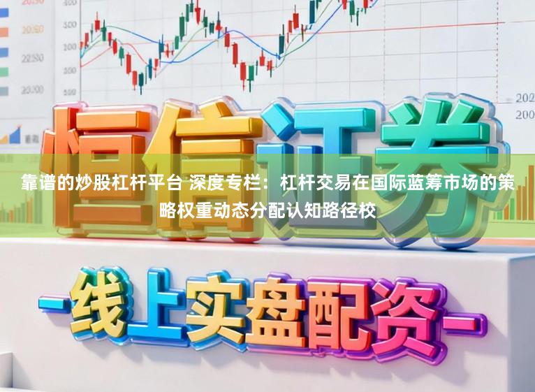 靠谱的炒股杠杆平台 深度专栏：杠杆交易在国际蓝筹市场的策略权重动态分配认知路径校