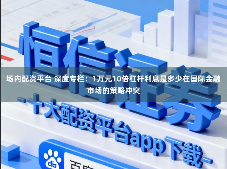 场内配资平台 深度专栏：1万元10倍杠杆利息是多少在国际金融市场的策略冲突