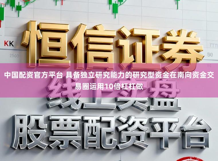 中国配资官方平台 具备独立研究能力的研究型资金在南向资金交易圈运用10倍杠杠做