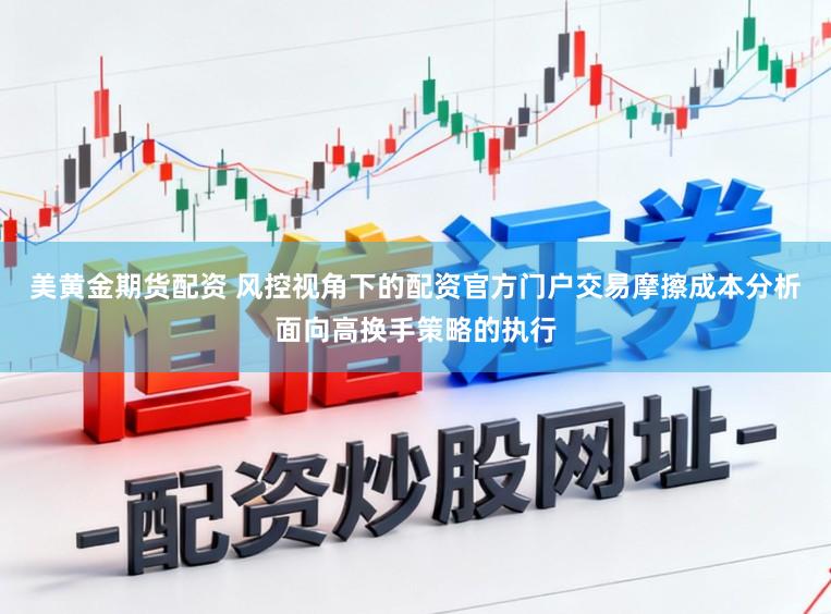 美黄金期货配资 风控视角下的配资官方门户交易摩擦成本分析面向高换手策略的执行