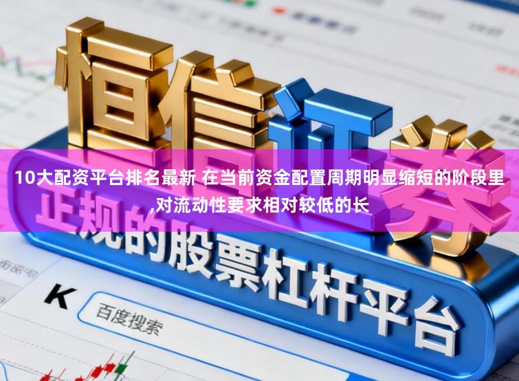 10大配资平台排名最新 在当前资金配置周期明显缩短的阶段里,对流动性要求相对较低的长