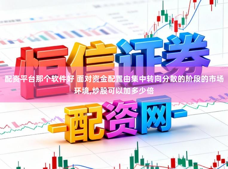 配资平台那个软件好 面对资金配置由集中转向分散的阶段的市场环境,炒股可以加多少倍