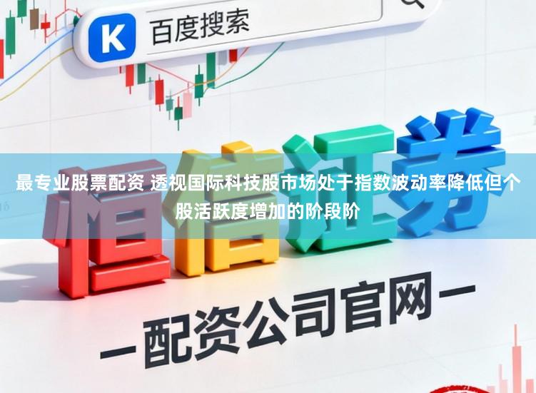 最专业股票配资 透视国际科技股市场处于指数波动率降低但个股活跃度增加的阶段阶