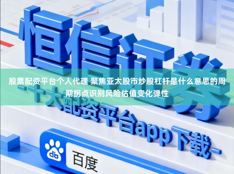 股票配资平台个人代理 聚焦亚太股市炒股杠杆是什么意思的周期拐点识别风险估值变化弹性