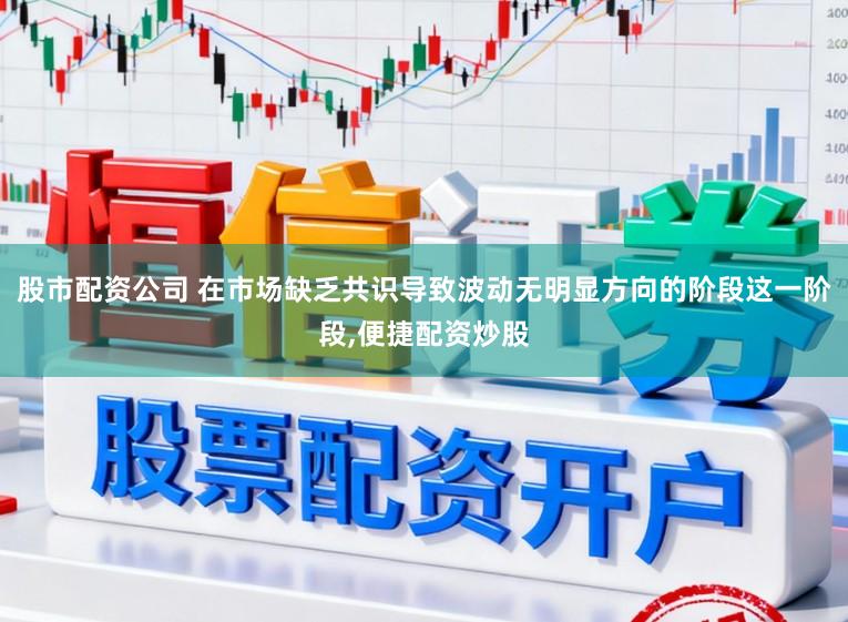 股市配资公司 在市场缺乏共识导致波动无明显方向的阶段这一阶段,便捷配资炒股