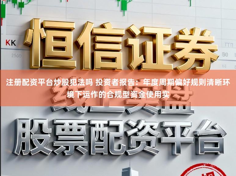 注册配资平台炒股犯法吗 投资者报告：年度周期偏好规则清晰环境下运作的合规型资金使用实