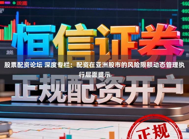 股票配资论坛 深度专栏：配资在亚洲股市的风险限额动态管理执行层面提示