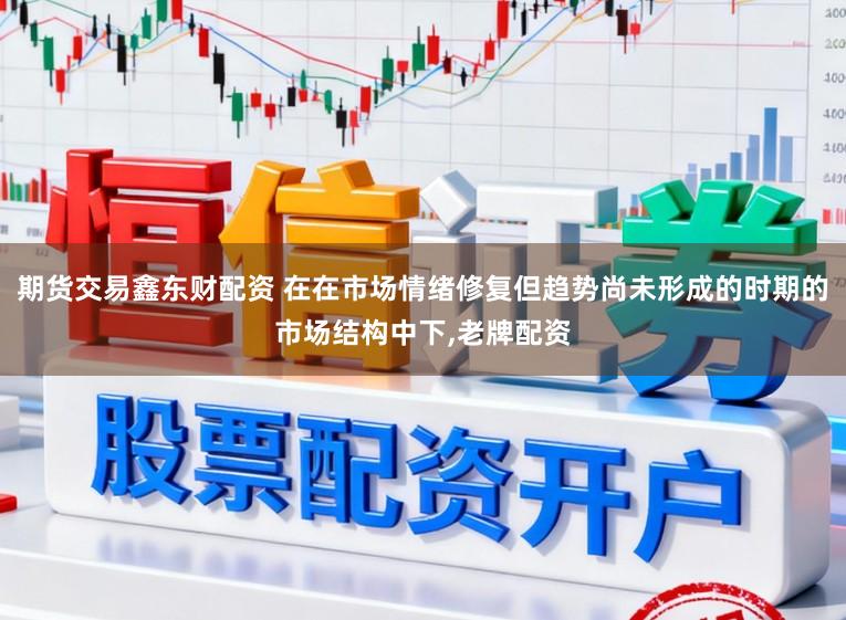 期货交易鑫东财配资 在在市场情绪修复但趋势尚未形成的时期的市场结构中下,老牌配资