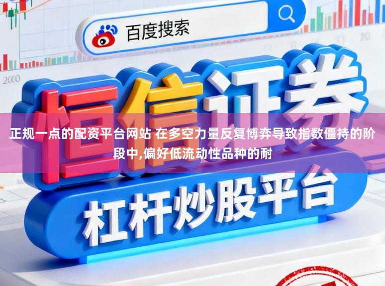 正规一点的配资平台网站 在多空力量反复博弈导致指数僵持的阶段中,偏好低流动性品种的耐