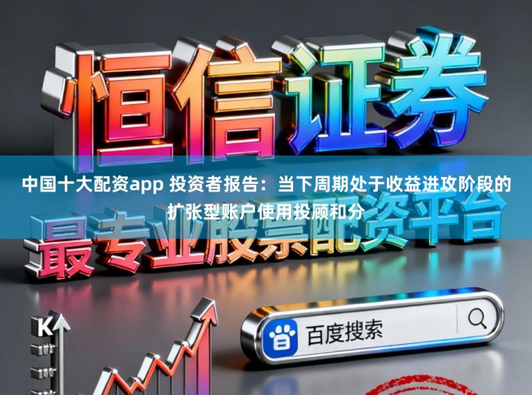 中国十大配资app 投资者报告：当下周期处于收益进攻阶段的扩张型账户使用投顾和分
