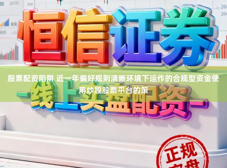 股票配资陷阱 近一年偏好规则清晰环境下运作的合规型资金使用炒股股票平台的策