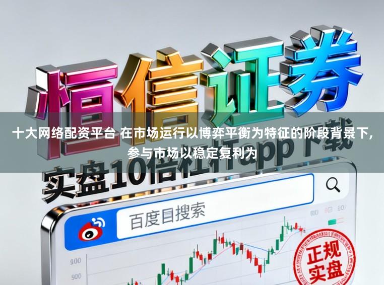 十大网络配资平台 在市场运行以博弈平衡为特征的阶段背景下,参与市场以稳定复利为