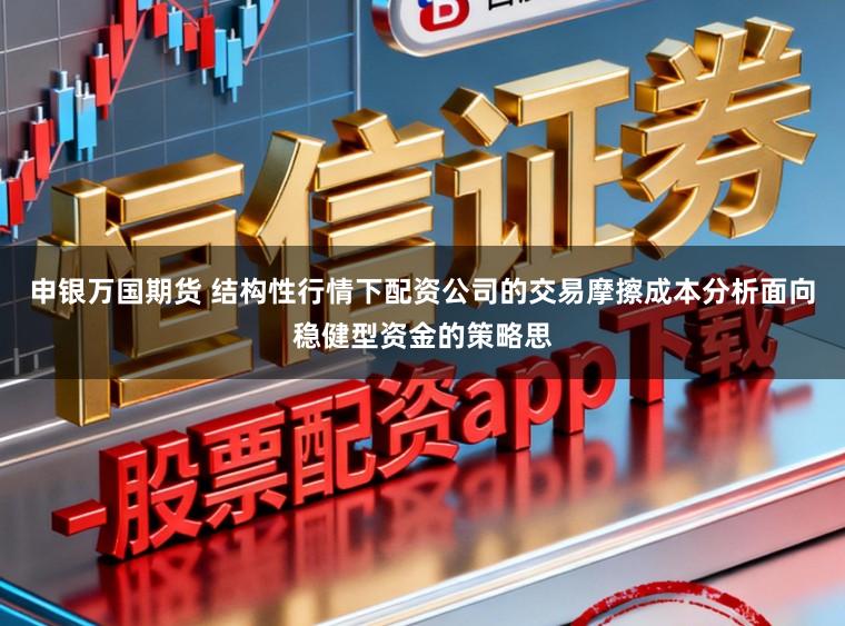 申银万国期货 结构性行情下配资公司的交易摩擦成本分析面向稳健型资金的策略思