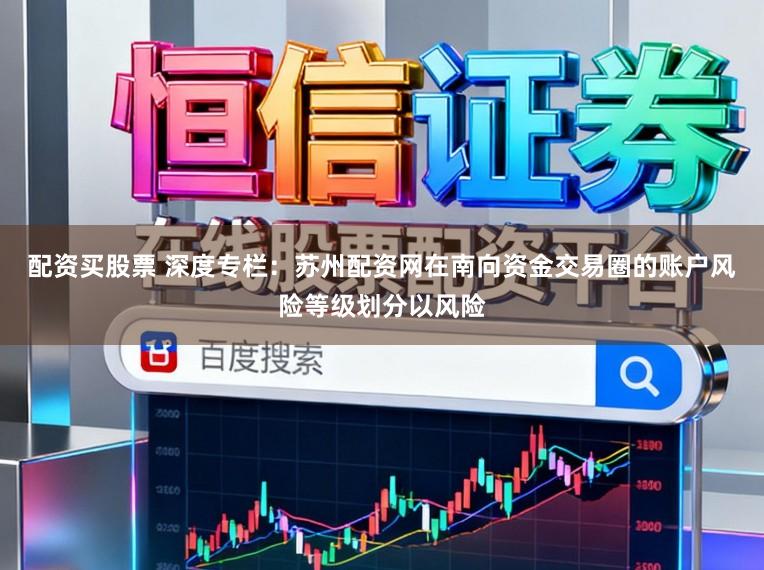 配资买股票 深度专栏：苏州配资网在南向资金交易圈的账户风险等级划分以风险