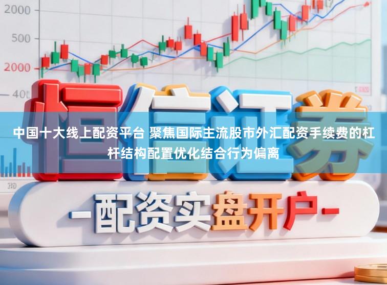 中国十大线上配资平台 聚焦国际主流股市外汇配资手续费的杠杆结构配置优化结合行为偏离