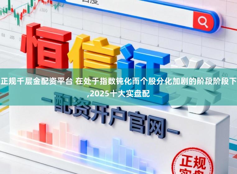 正规千层金配资平台 在处于指数钝化而个股分化加剧的阶段阶段下,2025十大实盘配