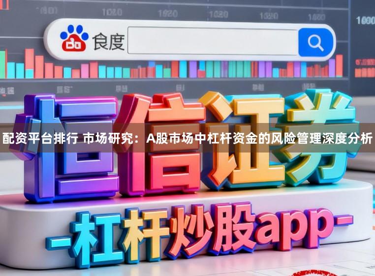 配资平台排行 市场研究：A股市场中杠杆资金的风险管理深度分析