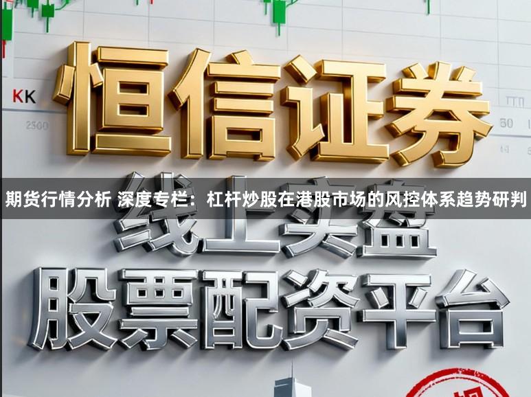 期货行情分析 深度专栏：杠杆炒股在港股市场的风控体系趋势研判